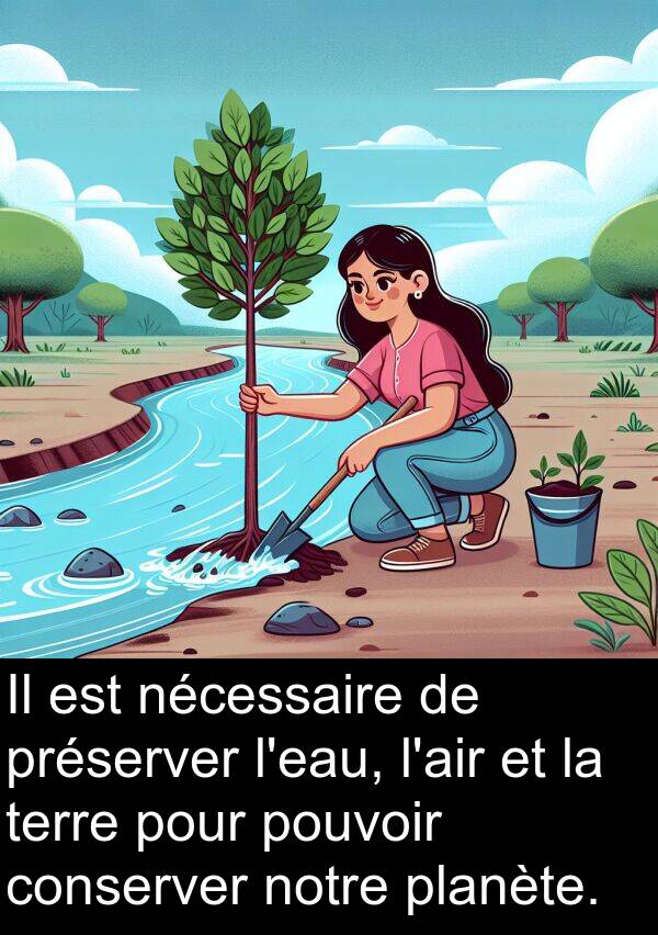 terre: Il est nécessaire de préserver l'eau, l'air et la terre pour pouvoir conserver notre planète.