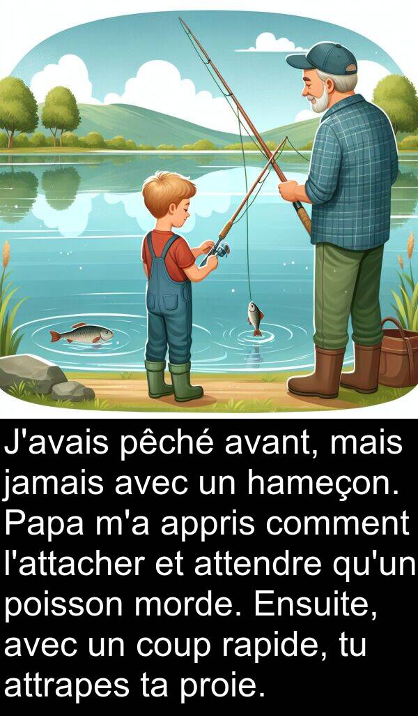 attendre: J'avais pêché avant, mais jamais avec un hameçon. Papa m'a appris comment l'attacher et attendre qu'un poisson morde. Ensuite, avec un coup rapide, tu attrapes ta proie.