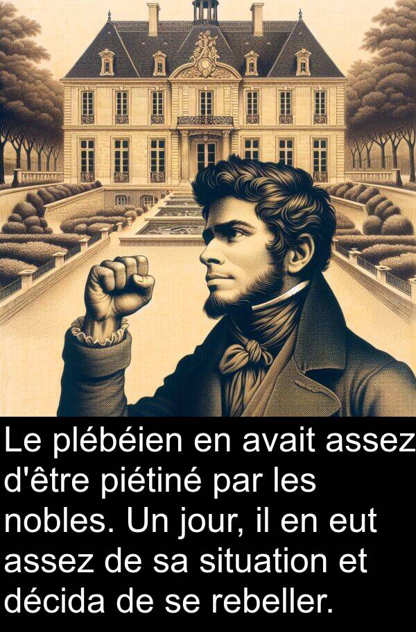 assez: Le plébéien en avait assez d'être piétiné par les nobles. Un jour, il en eut assez de sa situation et décida de se rebeller.