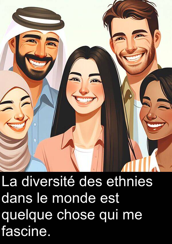 quelque: La diversité des ethnies dans le monde est quelque chose qui me fascine.