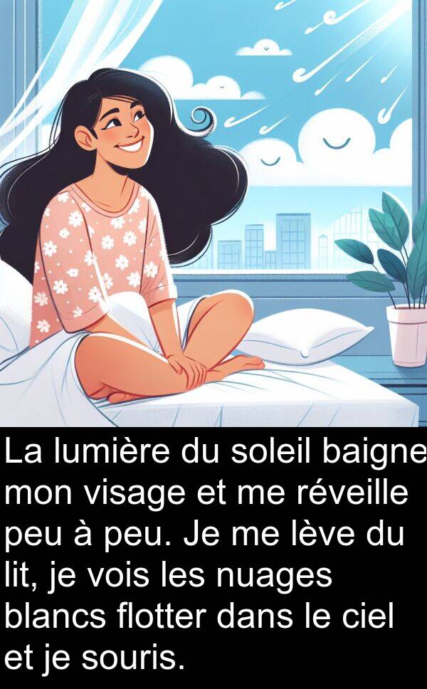 vois: La lumière du soleil baigne mon visage et me réveille peu à peu. Je me lève du lit, je vois les nuages blancs flotter dans le ciel et je souris.