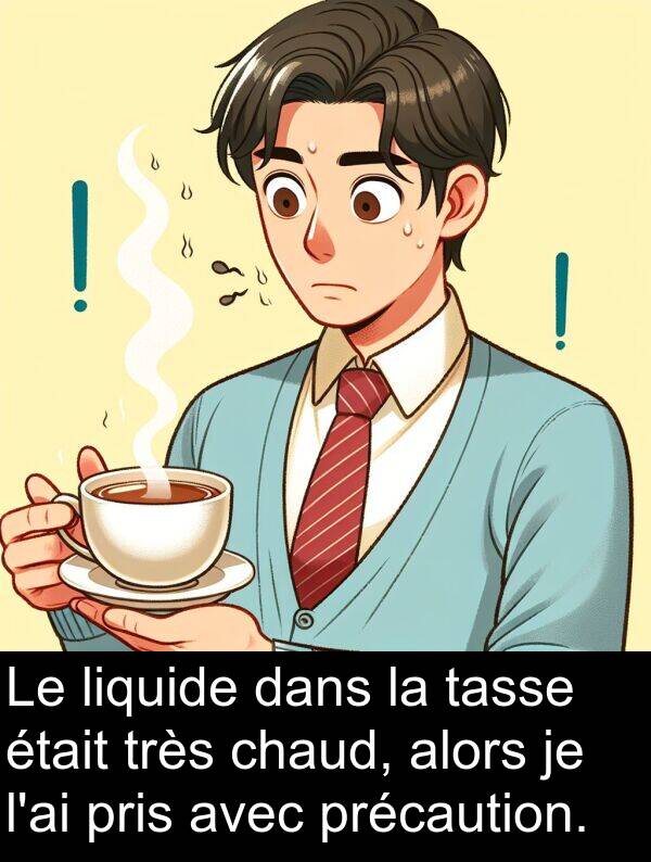 liquide: Le liquide dans la tasse était très chaud, alors je l'ai pris avec précaution.