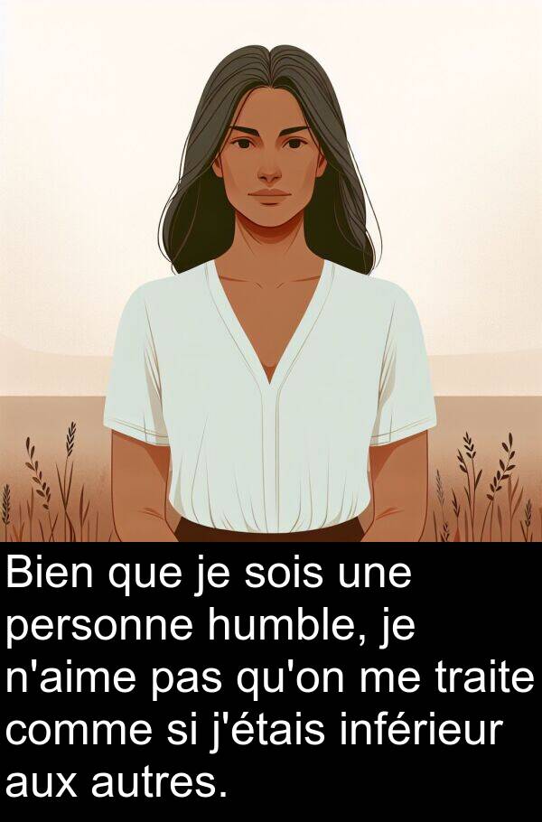 humble: Bien que je sois une personne humble, je n'aime pas qu'on me traite comme si j'étais inférieur aux autres.