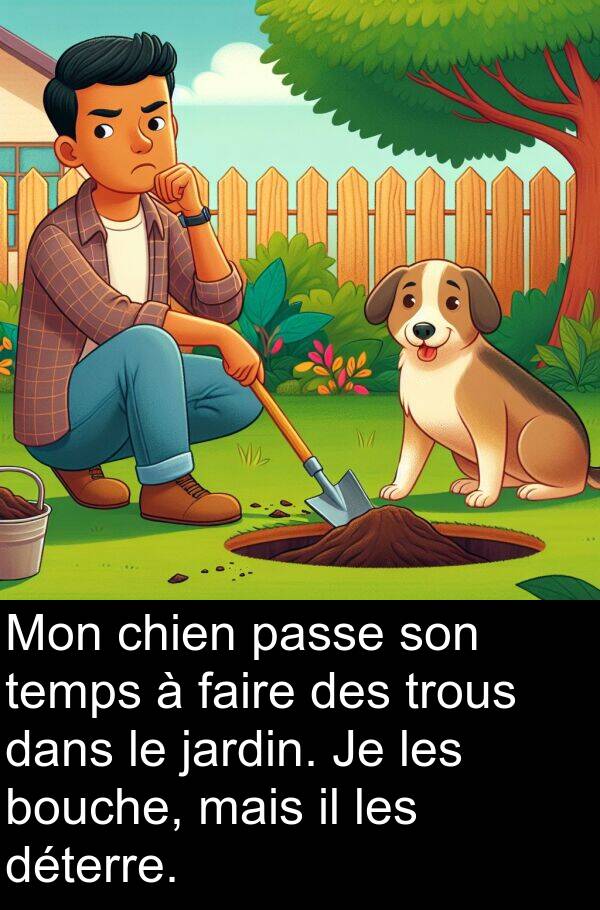 passe: Mon chien passe son temps à faire des trous dans le jardin. Je les bouche, mais il les déterre.