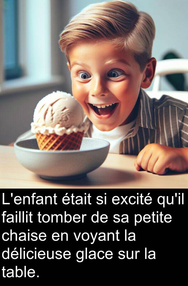 voyant: L'enfant était si excité qu'il faillit tomber de sa petite chaise en voyant la délicieuse glace sur la table.