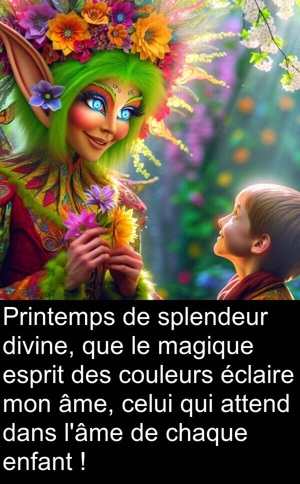 attend: Printemps de splendeur divine, que le magique esprit des couleurs éclaire mon âme, celui qui attend dans l'âme de chaque enfant !