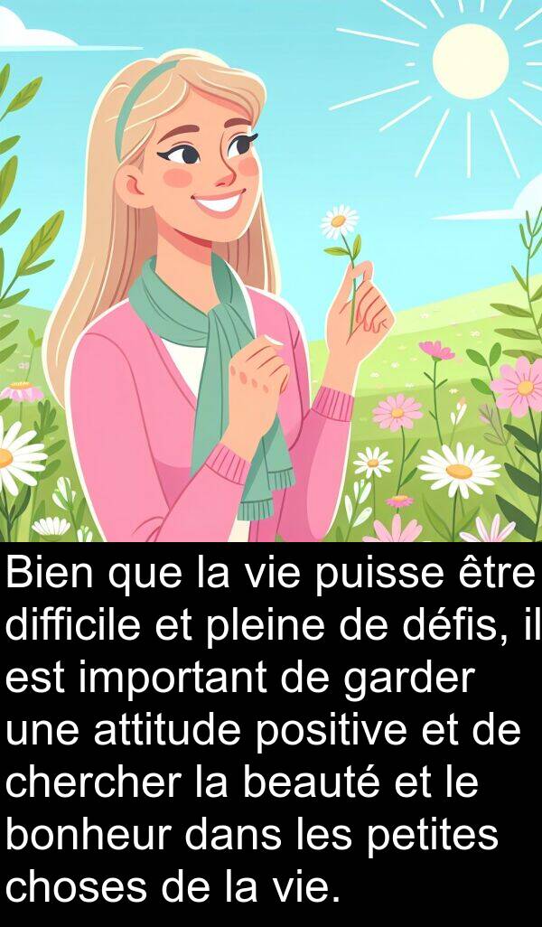 attitude: Bien que la vie puisse être difficile et pleine de défis, il est important de garder une attitude positive et de chercher la beauté et le bonheur dans les petites choses de la vie.