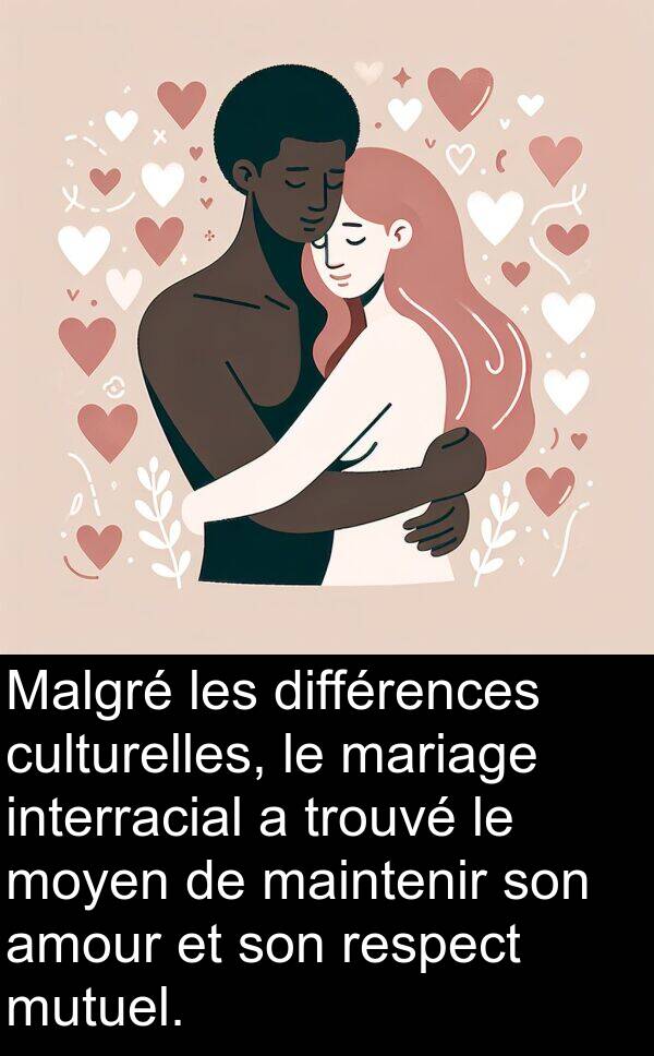 maintenir: Malgré les différences culturelles, le mariage interracial a trouvé le moyen de maintenir son amour et son respect mutuel.