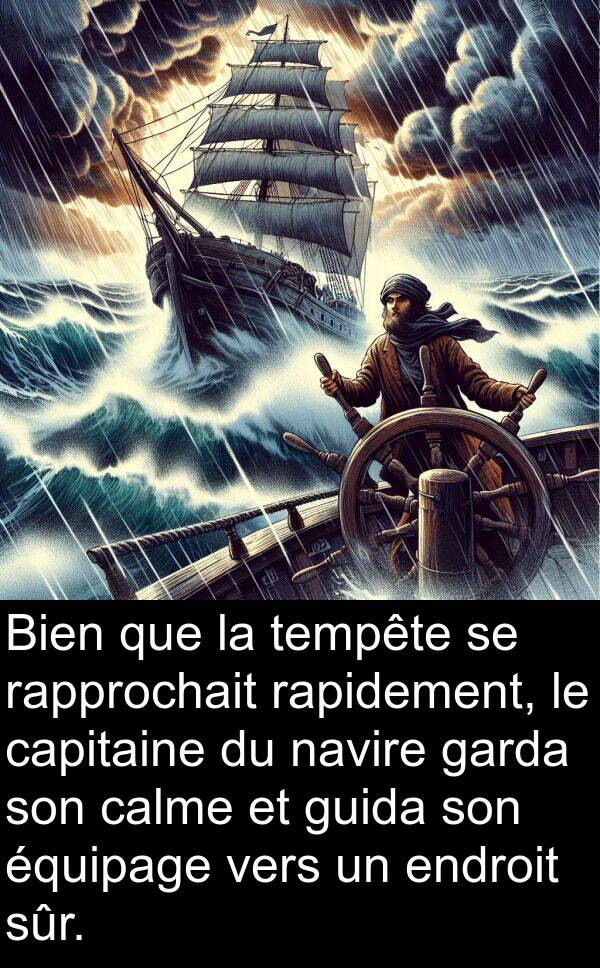 tempête: Bien que la tempête se rapprochait rapidement, le capitaine du navire garda son calme et guida son équipage vers un endroit sûr.