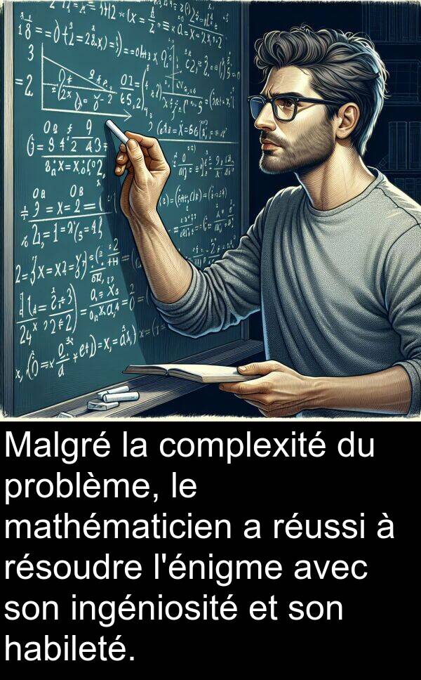 habileté: Malgré la complexité du problème, le mathématicien a réussi à résoudre l'énigme avec son ingéniosité et son habileté.