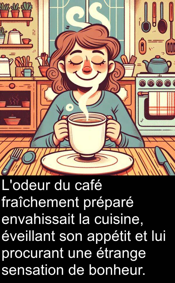 appétit: L'odeur du café fraîchement préparé envahissait la cuisine, éveillant son appétit et lui procurant une étrange sensation de bonheur.