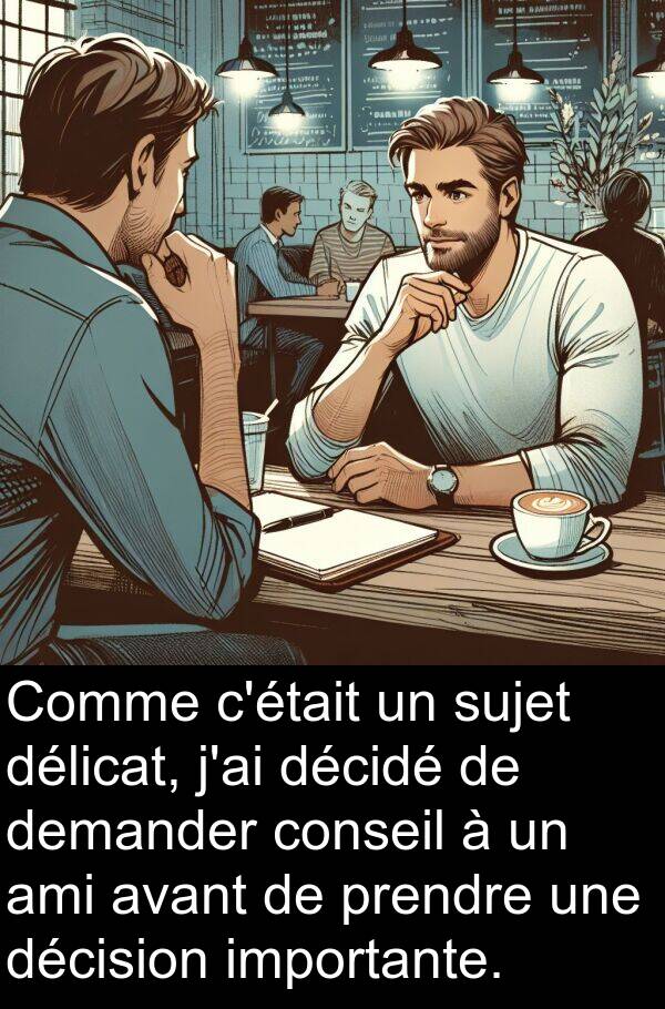 ami: Comme c'était un sujet délicat, j'ai décidé de demander conseil à un ami avant de prendre une décision importante.