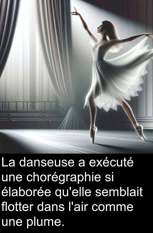 flotter: La danseuse a exécuté une chorégraphie si élaborée qu'elle semblait flotter dans l'air comme une plume.