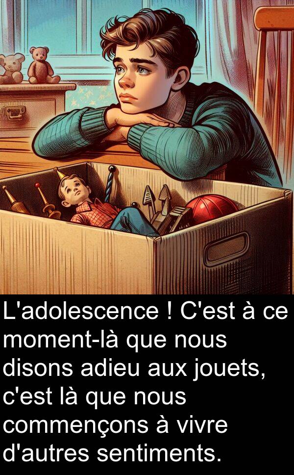 adieu: L'adolescence ! C'est à ce moment-là que nous disons adieu aux jouets, c'est là que nous commençons à vivre d'autres sentiments.