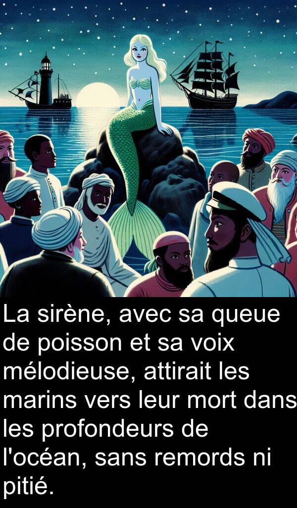 attirait: La sirène, avec sa queue de poisson et sa voix mélodieuse, attirait les marins vers leur mort dans les profondeurs de l'océan, sans remords ni pitié.