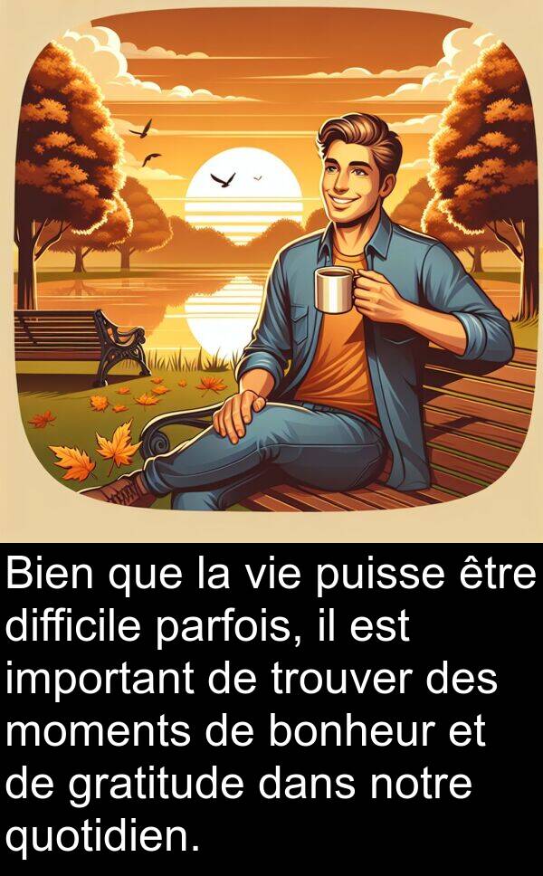 quotidien: Bien que la vie puisse être difficile parfois, il est important de trouver des moments de bonheur et de gratitude dans notre quotidien.