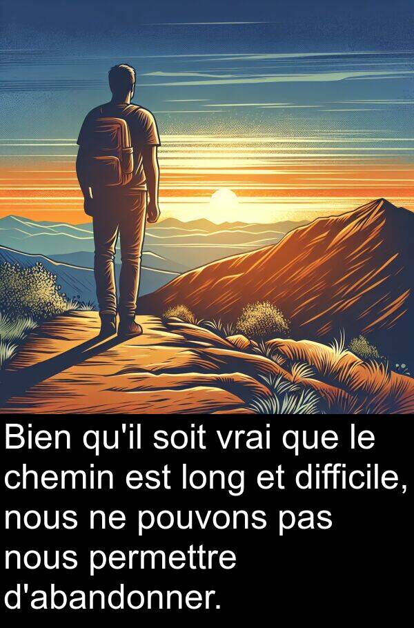 soit: Bien qu'il soit vrai que le chemin est long et difficile, nous ne pouvons pas nous permettre d'abandonner.