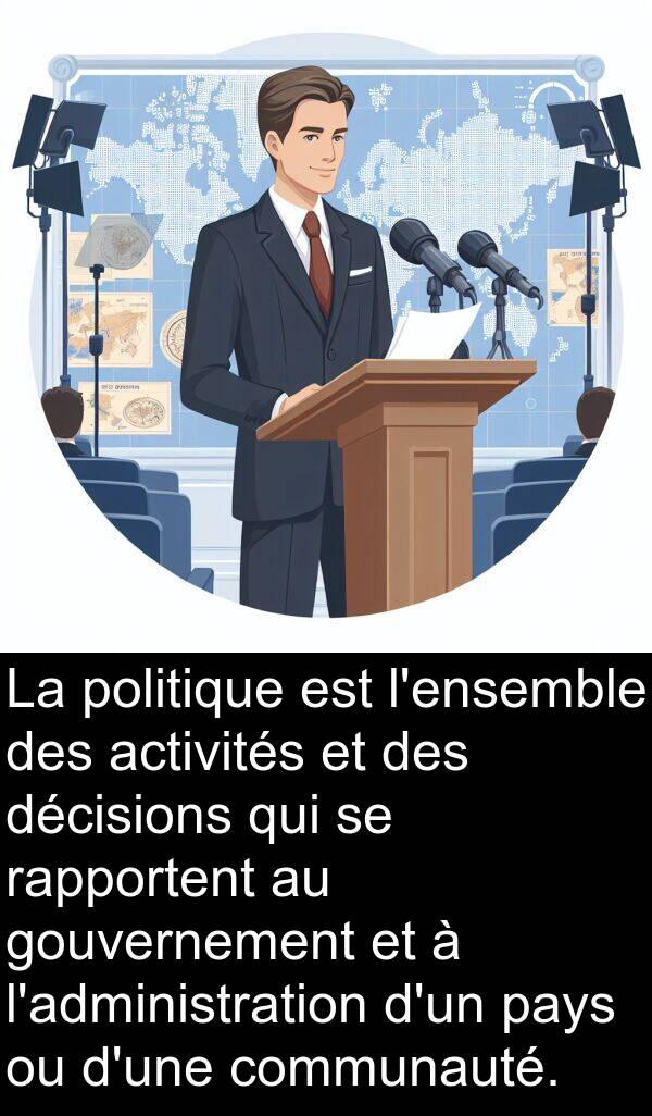 activités: La politique est l'ensemble des activités et des décisions qui se rapportent au gouvernement et à l'administration d'un pays ou d'une communauté.