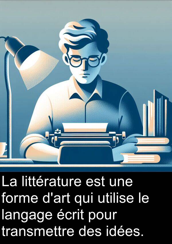 utilise: La littérature est une forme d'art qui utilise le langage écrit pour transmettre des idées.