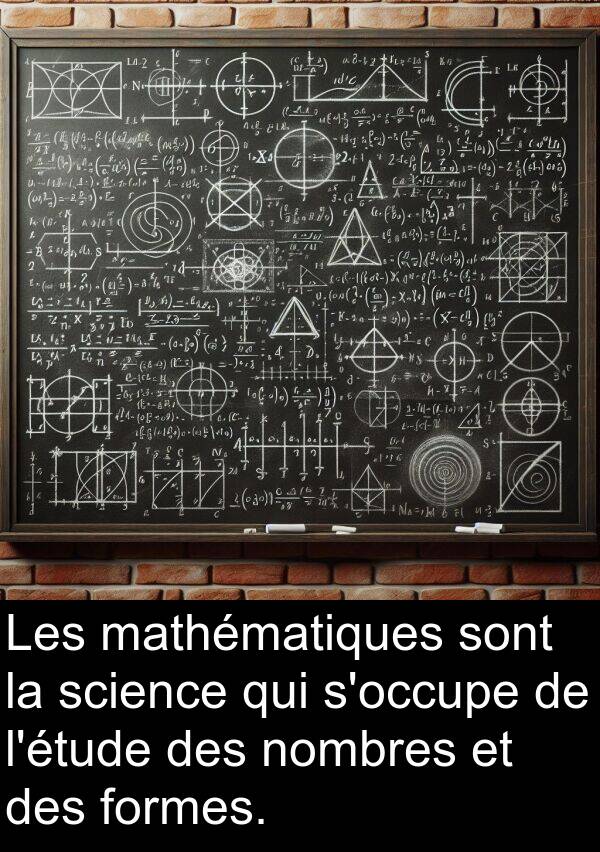 mathématiques: Les mathématiques sont la science qui s'occupe de l'étude des nombres et des formes.