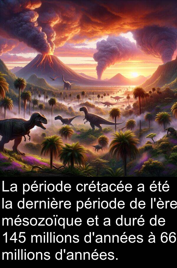 millions: La période crétacée a été la dernière période de l'ère mésozoïque et a duré de 145 millions d'années à 66 millions d'années.