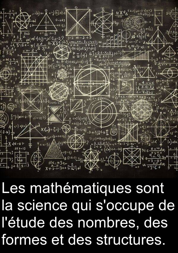 mathématiques: Les mathématiques sont la science qui s'occupe de l'étude des nombres, des formes et des structures.