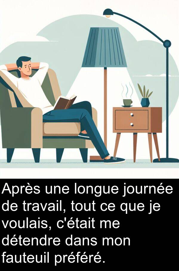 longue: Après une longue journée de travail, tout ce que je voulais, c'était me détendre dans mon fauteuil préféré.