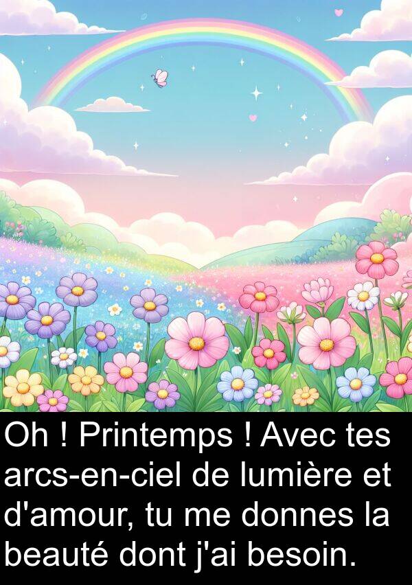 beauté: Oh ! Printemps ! Avec tes arcs-en-ciel de lumière et d'amour, tu me donnes la beauté dont j'ai besoin.