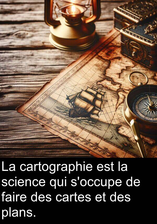 faire: La cartographie est la science qui s'occupe de faire des cartes et des plans.