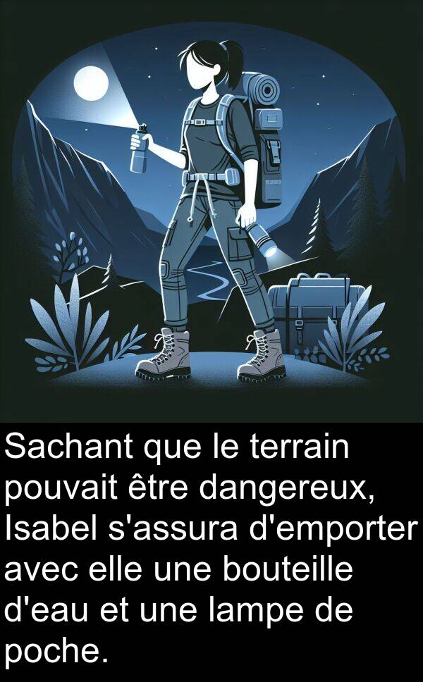 poche: Sachant que le terrain pouvait être dangereux, Isabel s'assura d'emporter avec elle une bouteille d'eau et une lampe de poche.