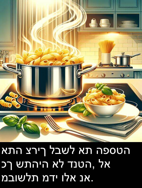 מדי: אתה צריך לבשל את הפסטה כך שתהיה אל דנטה, לא מבושלת מדי ולא נא.