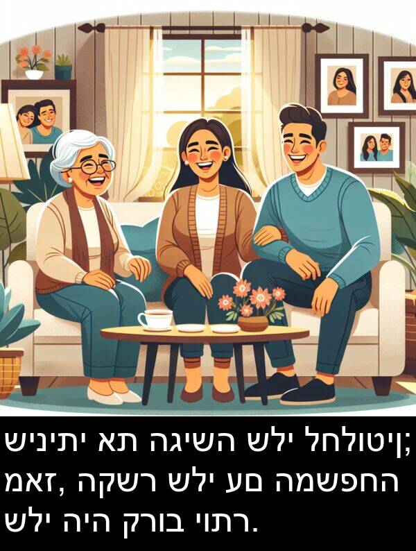 קרוב: שיניתי את הגישה שלי לחלוטין; מאז, הקשר שלי עם המשפחה שלי היה קרוב יותר.