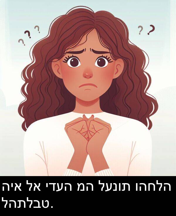 ידעה: היא לא ידעה מה לענות והחלה להתלבט.