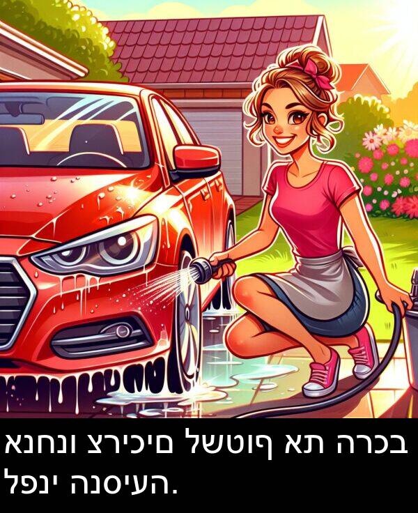 לפני: אנחנו צריכים לשטוף את הרכב לפני הנסיעה.