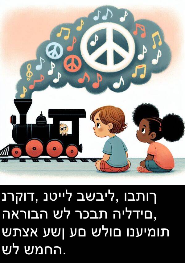 רכבת: נרקוד, נטייל בשביל, ובתוך הארובה של רכבת הילדים, שתצא עשן עם שלום ונעימות של שמחה.