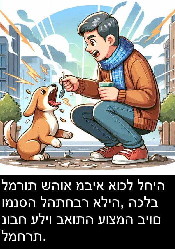 מביא: למרות שהוא מביא אוכל לחיה ומנסה להתחבר אליה, הכלב נובח עליו באותה עוצמה ביום למחרת.