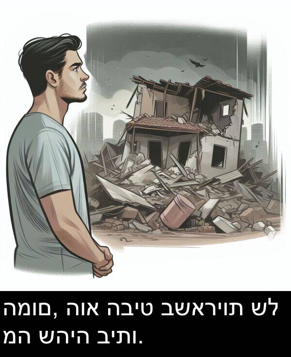 שהיה: המום, הוא הביט בשאריות של מה שהיה ביתו.