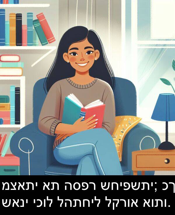 שאני: מצאתי את הספר שחיפשתי; כך שאני יכול להתחיל לקרוא אותו.