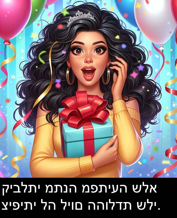 קיבלתי: קיבלתי מתנה מפתיעה שלא ציפיתי לה ליום ההולדת שלי.