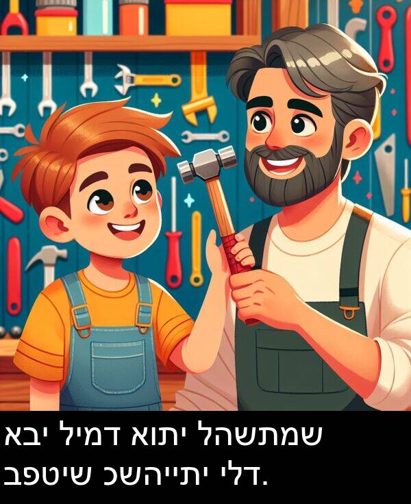 כשהייתי: אבי לימד אותי להשתמש בפטיש כשהייתי ילד.