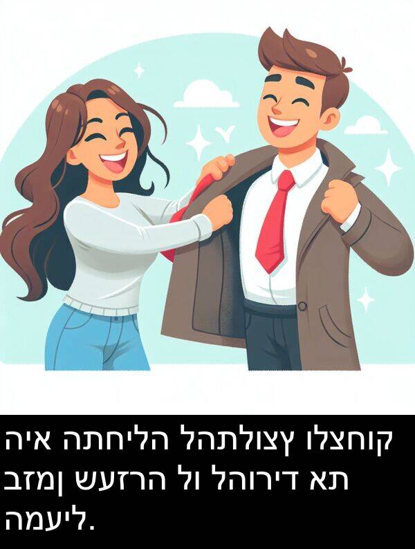 להוריד: היא התחילה להתלוצץ ולצחוק בזמן שעזרה לו להוריד את המעיל.