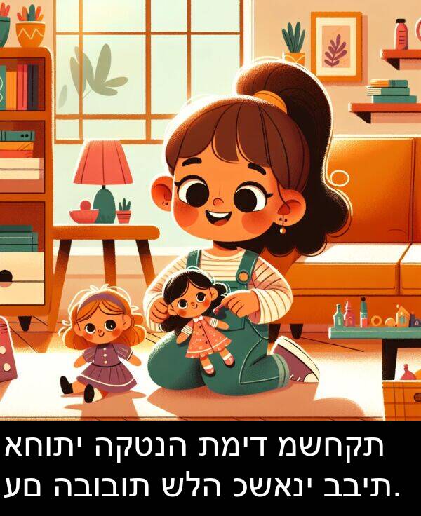 כשאני: אחותי הקטנה תמיד משחקת עם הבובות שלה כשאני בבית.