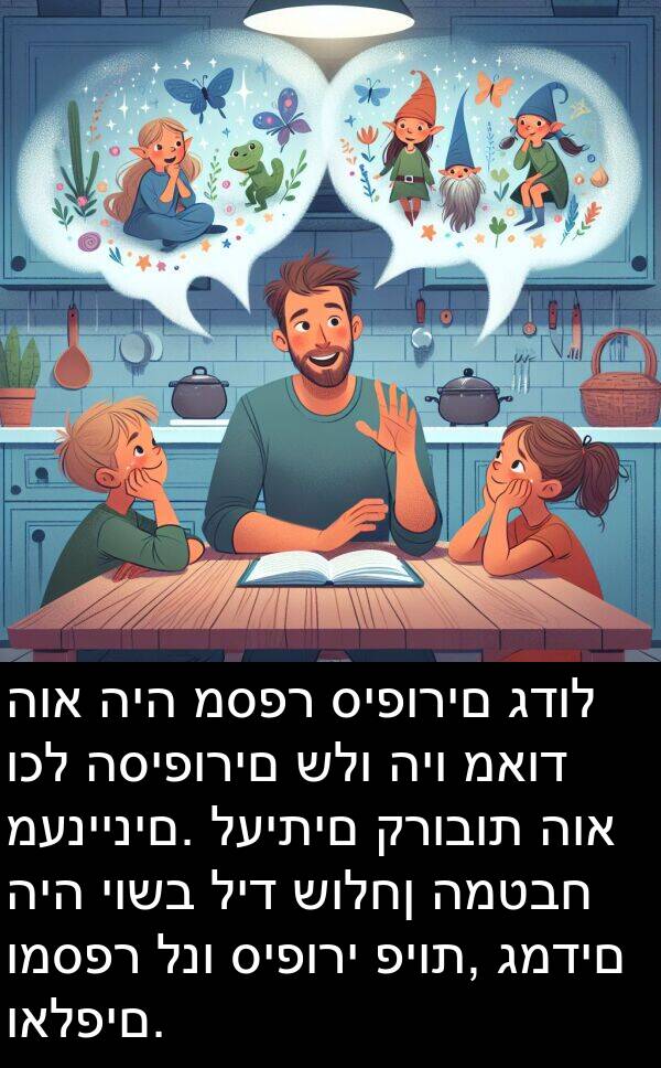 סיפורים: הוא היה מספר סיפורים גדול וכל הסיפורים שלו היו מאוד מעניינים. לעיתים קרובות הוא היה יושב ליד שולחן המטבח ומספר לנו סיפורי פיות, גמדים ואלפים.