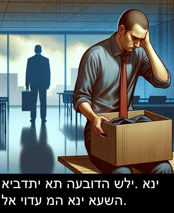 איבדתי: איבדתי את העבודה שלי. אני לא יודע מה אני אעשה.