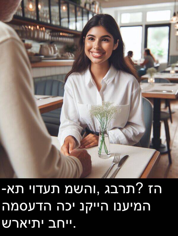 גברת: -את יודעת משהו, גברת? זה המסעדה הכי נקייה ונעימה שראיתי בחיי.