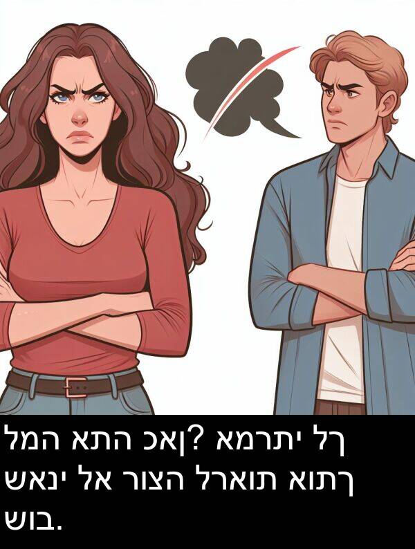 שאני: למה אתה כאן? אמרתי לך שאני לא רוצה לראות אותך שוב.