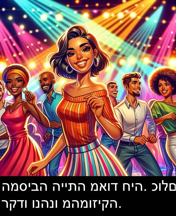 כולם: המסיבה הייתה מאוד חיה. כולם רקדו ונהנו מהמוזיקה.