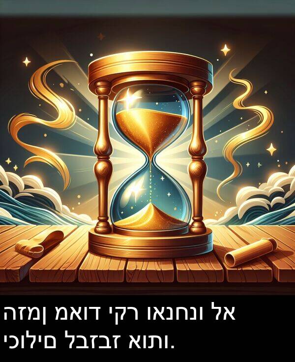 לבזבז: הזמן מאוד יקר ואנחנו לא יכולים לבזבז אותו.