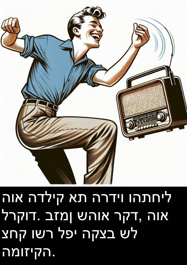 רקד: הוא הדליק את הרדיו והתחיל לרקוד. בזמן שהוא רקד, הוא צחק ושר לפי הקצב של המוזיקה.