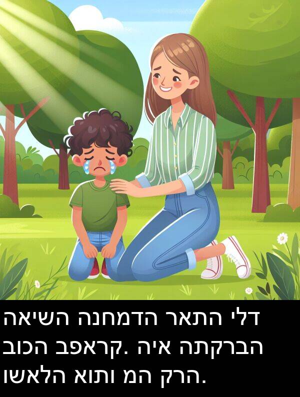 ראתה: האישה הנחמדה ראתה ילד בוכה בפארק. היא התקרבה ושאלה אותו מה קרה.